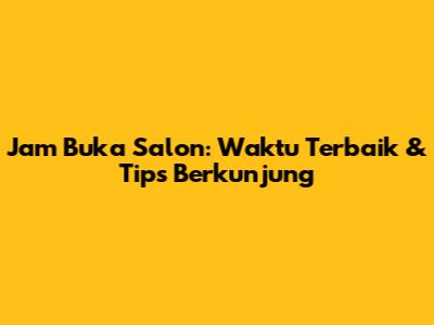 Jam Buka Salon: Waktu Terbaik & Tips Berkunjung