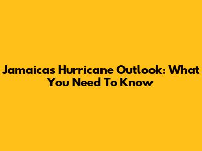 Jamaica's Hurricane Outlook: What You Need To Know