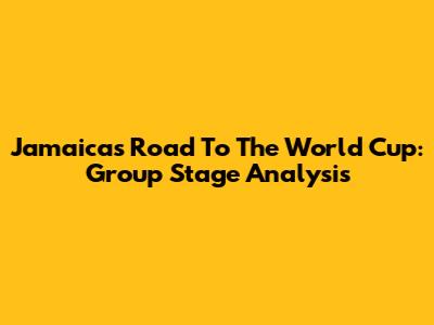 Jamaica's Road To The World Cup: Group Stage Analysis