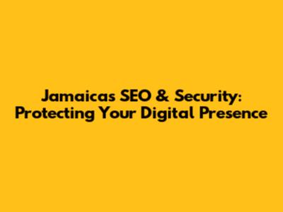 Jamaica's SEO & Security: Protecting Your Digital Presence