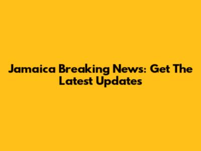 Jamaica Breaking News: Get The Latest Updates
