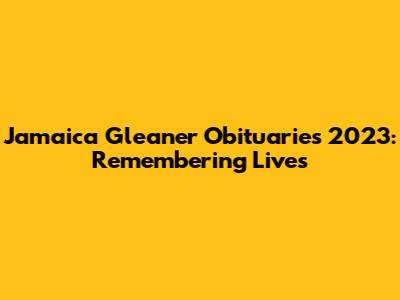 Jamaica Gleaner Obituaries 2023: Remembering Lives