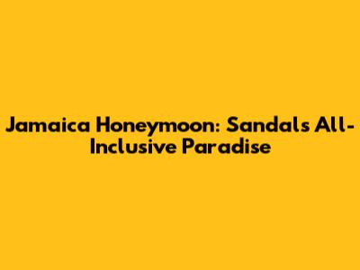 Jamaica Honeymoon: Sandals All-Inclusive Paradise