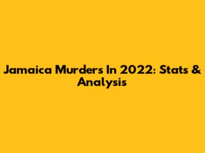 Jamaica Murders In 2022: Stats & Analysis