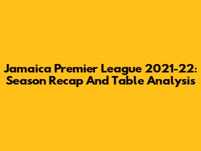 Jamaica Premier League 2021-22: Season Recap And Table Analysis