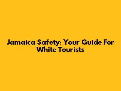Jamaica Safety: Your Guide For White Tourists