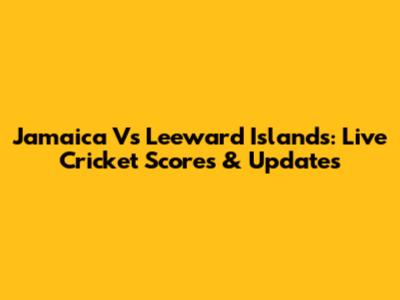 Jamaica Vs Leeward Islands: Live Cricket Scores & Updates