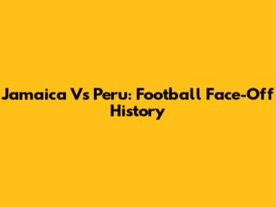 Jamaica Vs Peru: Football Face-Off History