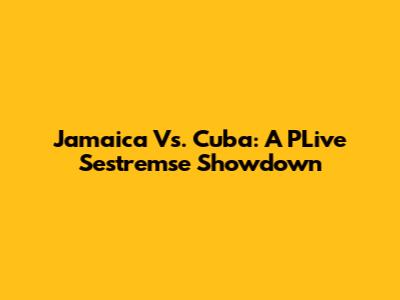 Jamaica Vs. Cuba: A PLive Sestremse Showdown