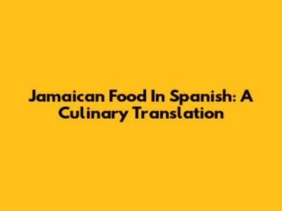 Jamaican Food In Spanish: A Culinary Translation