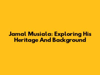 Jamal Musiala: Exploring His Heritage And Background