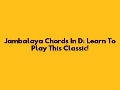 Jambalaya Chords In D: Learn To Play This Classic!