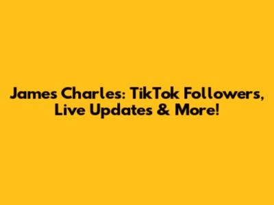 James Charles: TikTok Followers, Live Updates & More!