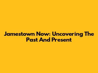 Jamestown Now: Uncovering The Past And Present
