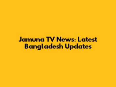 Jamuna TV News: Latest Bangladesh Updates