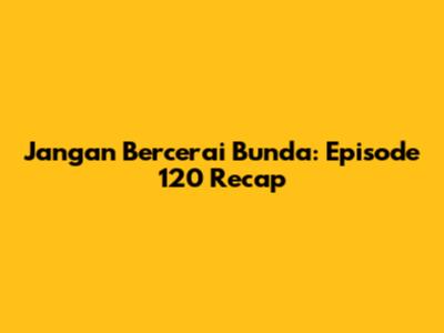 Jangan Bercerai Bunda: Episode 120 Recap