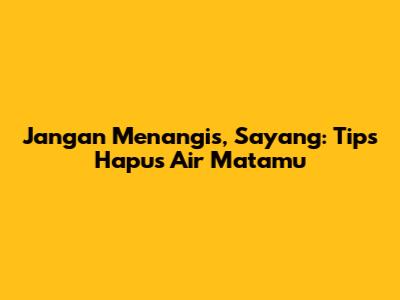 Jangan Menangis, Sayang: Tips Hapus Air Matamu
