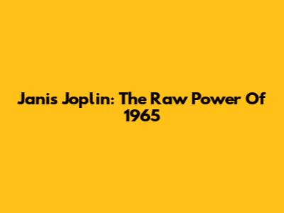 Janis Joplin: The Raw Power Of 1965