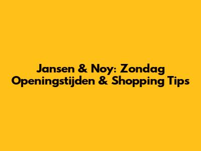 Jansen & Noy: Zondag Openingstijden & Shopping Tips