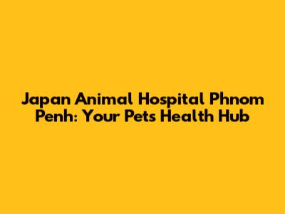 Japan Animal Hospital Phnom Penh: Your Pet's Health Hub