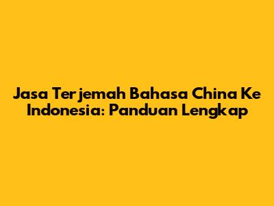 Jasa Terjemah Bahasa China Ke Indonesia: Panduan Lengkap