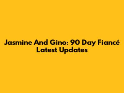 Jasmine And Gino: 90 Day Fiancé Latest Updates