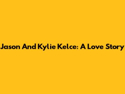 Jason And Kylie Kelce: A Love Story