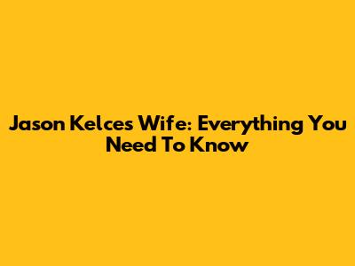 Jason Kelce's Wife: Everything You Need To Know
