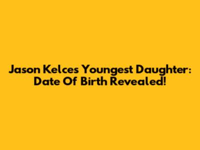 Jason Kelce's Youngest Daughter: Date Of Birth Revealed!