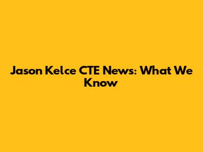Jason Kelce CTE News: What We Know