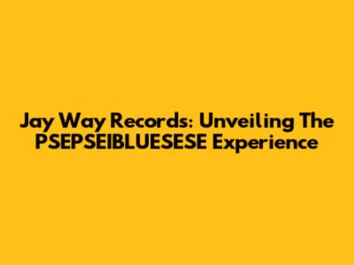 Jay Way Records: Unveiling The PSEPSEIBLUESESE Experience