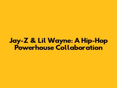 Jay-Z & Lil Wayne: A Hip-Hop Powerhouse Collaboration
