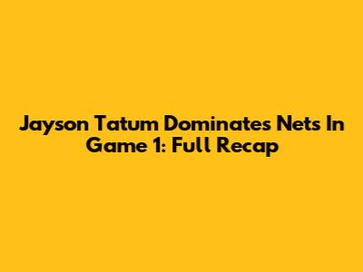 Jayson Tatum Dominates Nets In Game 1: Full Recap