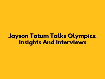 Jayson Tatum Talks Olympics: Insights And Interviews