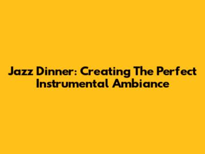 Jazz Dinner: Creating The Perfect Instrumental Ambiance