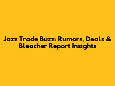 Jazz Trade Buzz: Rumors, Deals & Bleacher Report Insights
