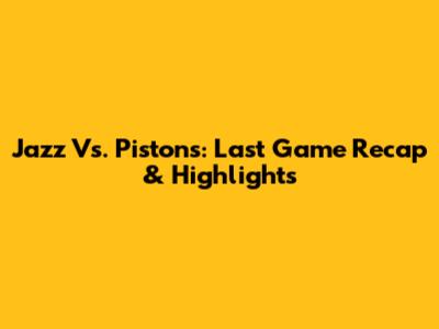 Jazz Vs. Pistons: Last Game Recap & Highlights