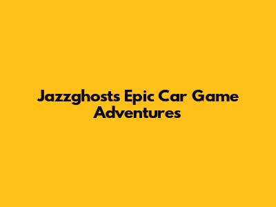 Jazzghost's Epic Car Game Adventures