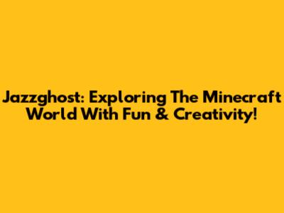 Jazzghost: Exploring The Minecraft World With Fun & Creativity!