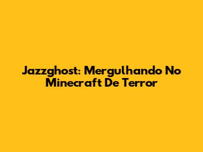 Jazzghost: Mergulhando No Minecraft De Terror