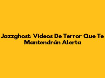 Jazzghost: Videos De Terror Que Te Mantendrán Alerta