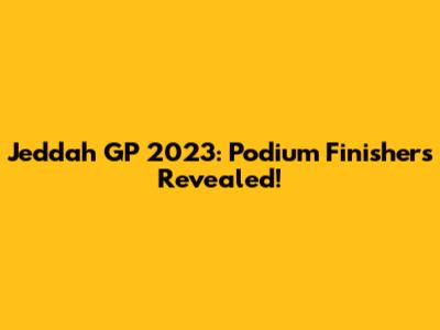 Jeddah GP 2023: Podium Finishers Revealed!