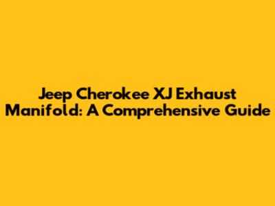 Jeep Cherokee XJ Exhaust Manifold: A Comprehensive Guide