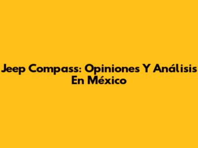 Jeep Compass: Opiniones Y Análisis En México