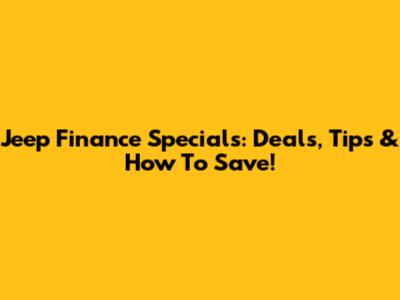 Jeep Finance Specials: Deals, Tips & How To Save!