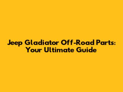 Jeep Gladiator Off-Road Parts: Your Ultimate Guide