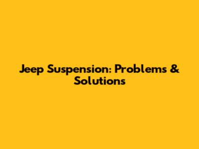 Jeep Suspension: Problems & Solutions