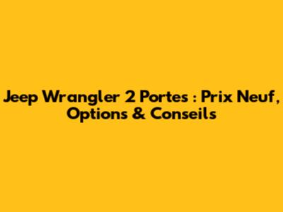 Jeep Wrangler 2 Portes : Prix Neuf, Options & Conseils