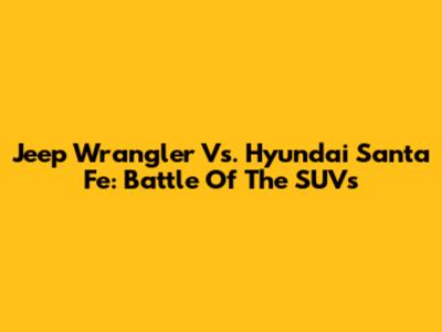 Jeep Wrangler Vs. Hyundai Santa Fe: Battle Of The SUVs