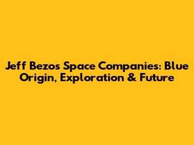 Jeff Bezos' Space Companies: Blue Origin, Exploration & Future